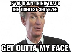 Bill Nye saying, If you don't think that's the tightest shit ever, get outta my face!
